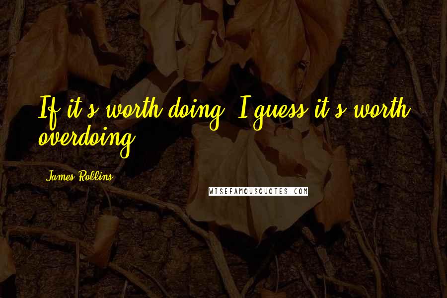 James Rollins Quotes: If it's worth doing, I guess it's worth overdoing.