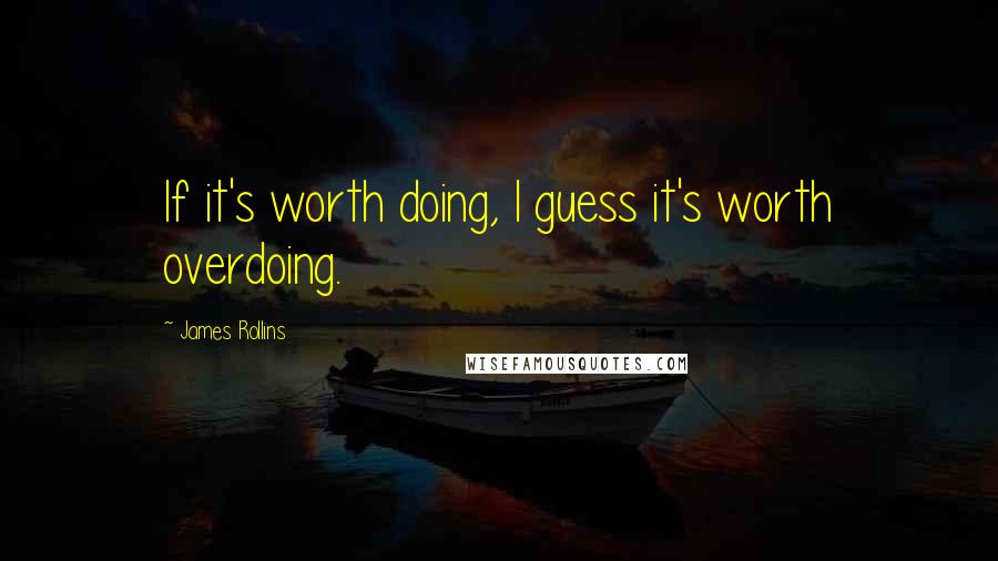 James Rollins Quotes: If it's worth doing, I guess it's worth overdoing.