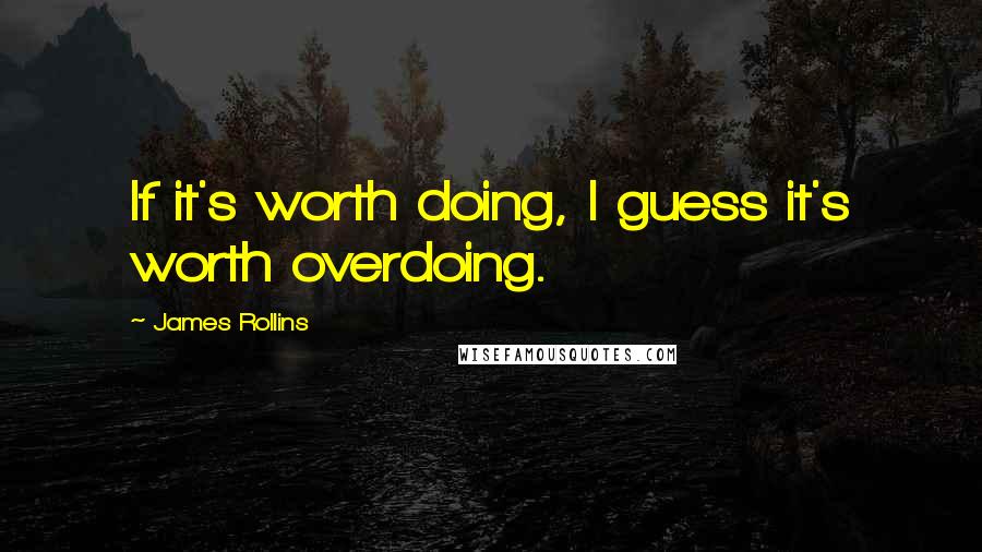 James Rollins Quotes: If it's worth doing, I guess it's worth overdoing.