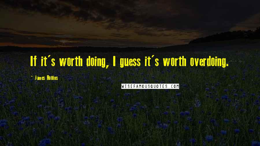 James Rollins Quotes: If it's worth doing, I guess it's worth overdoing.