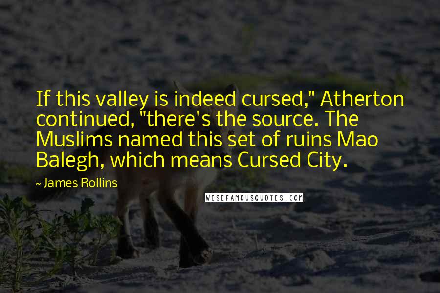 James Rollins Quotes: If this valley is indeed cursed," Atherton continued, "there's the source. The Muslims named this set of ruins Mao Balegh, which means Cursed City.