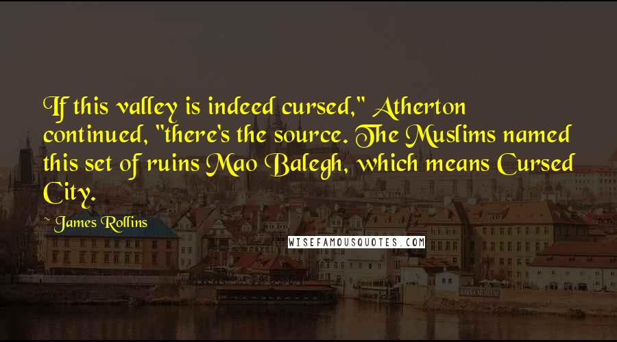 James Rollins Quotes: If this valley is indeed cursed," Atherton continued, "there's the source. The Muslims named this set of ruins Mao Balegh, which means Cursed City.