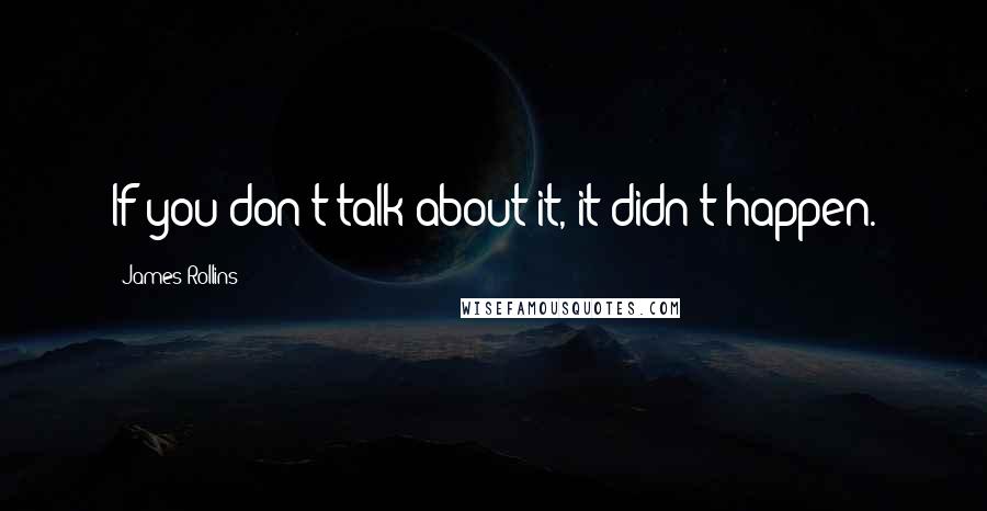 James Rollins Quotes: If you don't talk about it, it didn't happen.