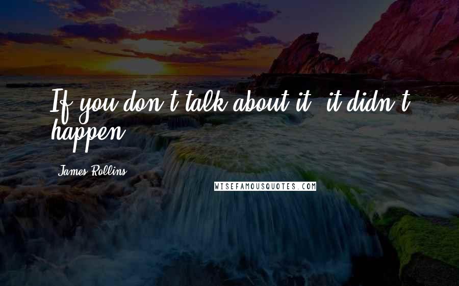 James Rollins Quotes: If you don't talk about it, it didn't happen.