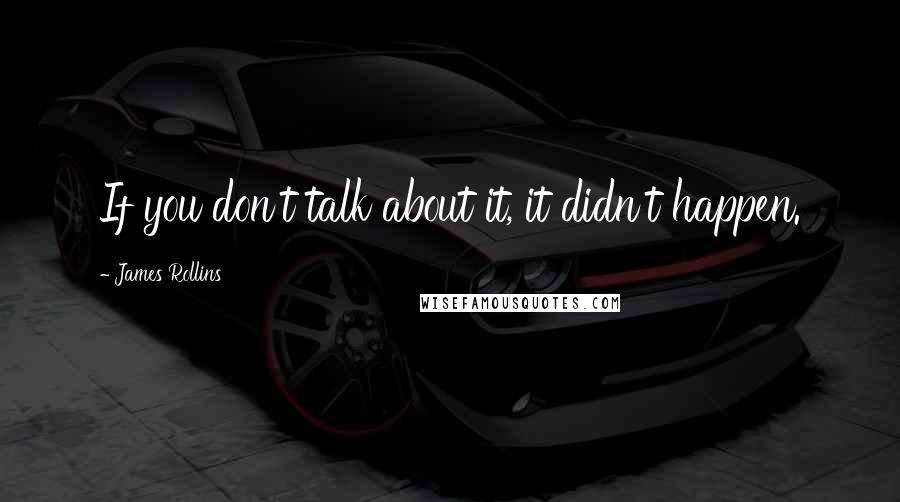 James Rollins Quotes: If you don't talk about it, it didn't happen.