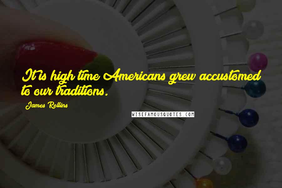 James Rollins Quotes: It is high time Americans grew accustomed to our traditions.