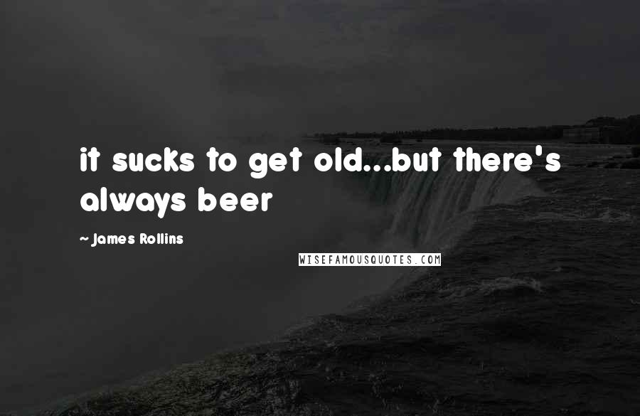 James Rollins Quotes: it sucks to get old...but there's always beer