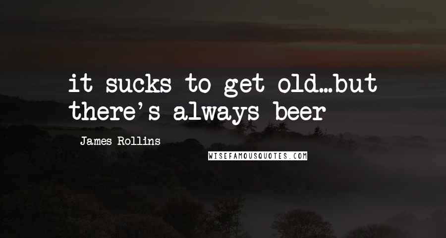 James Rollins Quotes: it sucks to get old...but there's always beer