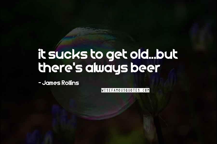 James Rollins Quotes: it sucks to get old...but there's always beer