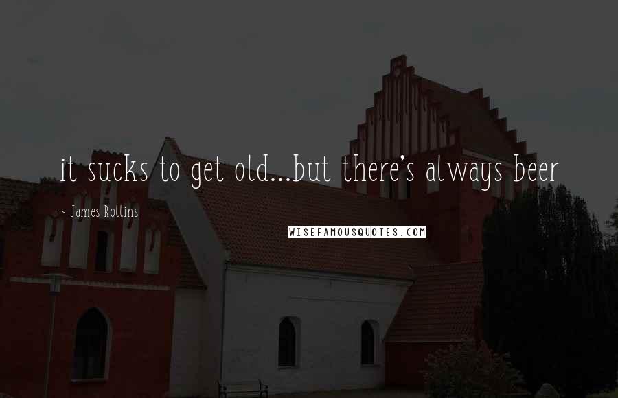 James Rollins Quotes: it sucks to get old...but there's always beer