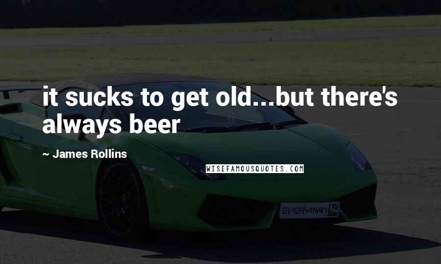 James Rollins Quotes: it sucks to get old...but there's always beer