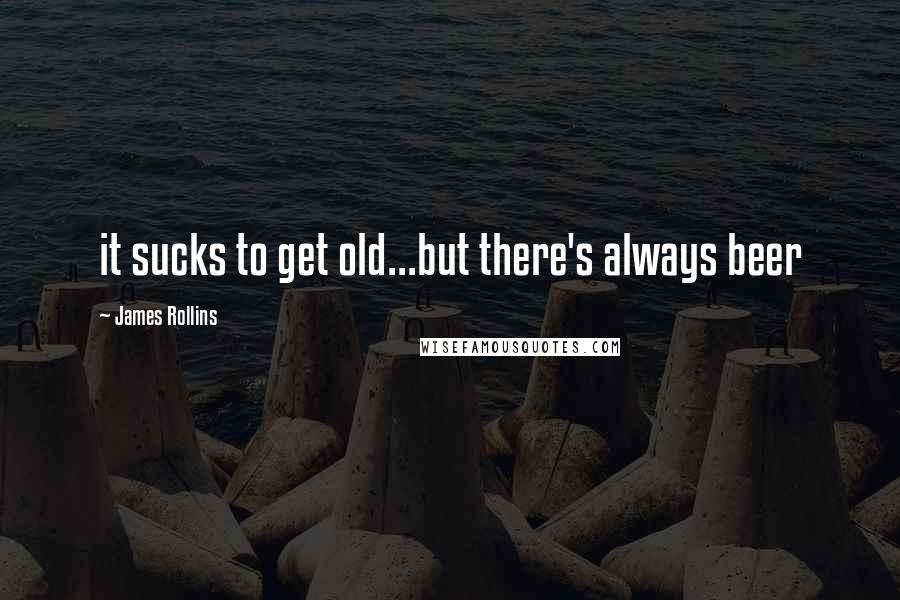 James Rollins Quotes: it sucks to get old...but there's always beer