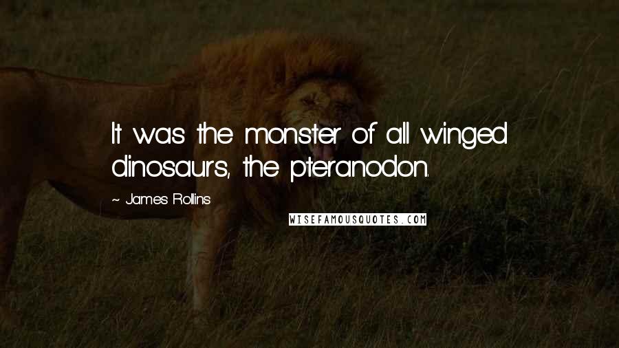 James Rollins Quotes: It was the monster of all winged dinosaurs, the pteranodon.