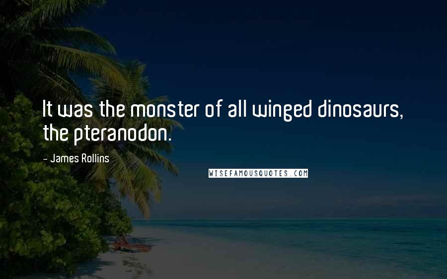 James Rollins Quotes: It was the monster of all winged dinosaurs, the pteranodon.