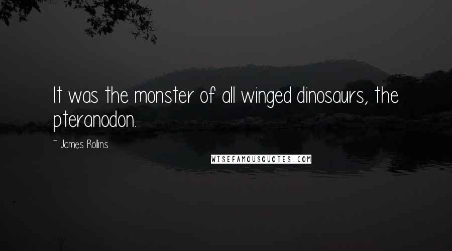 James Rollins Quotes: It was the monster of all winged dinosaurs, the pteranodon.