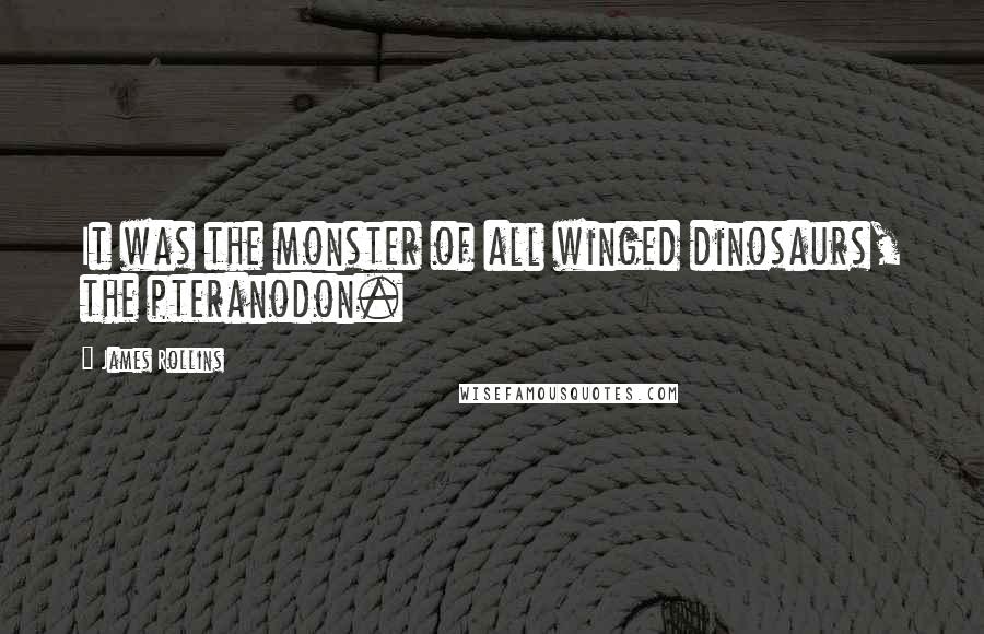 James Rollins Quotes: It was the monster of all winged dinosaurs, the pteranodon.
