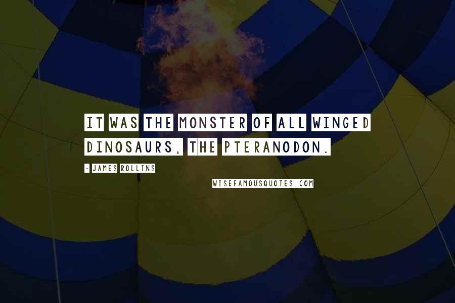 James Rollins Quotes: It was the monster of all winged dinosaurs, the pteranodon.