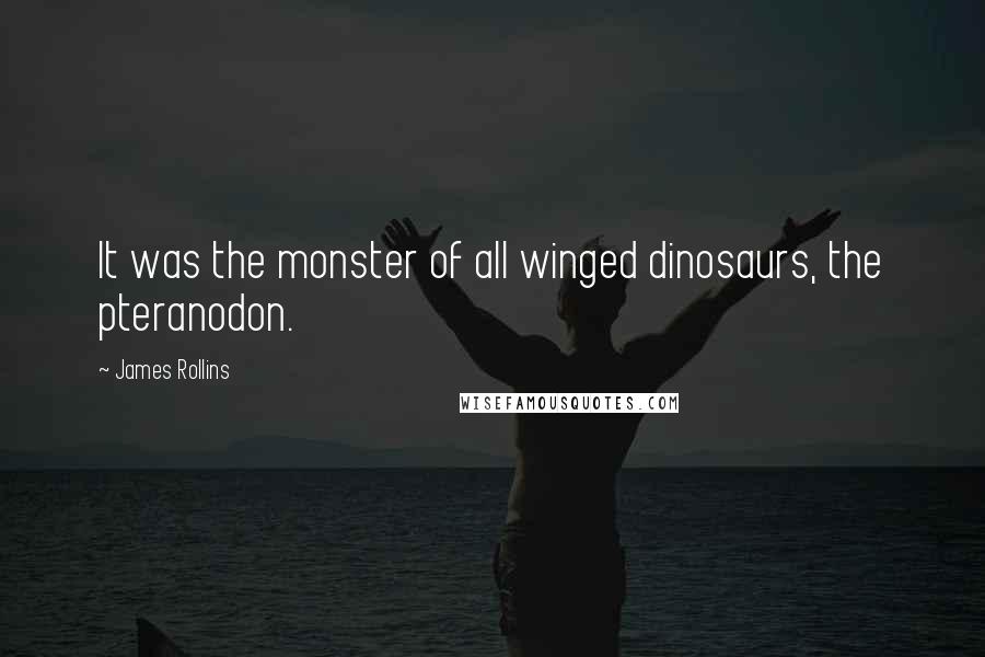 James Rollins Quotes: It was the monster of all winged dinosaurs, the pteranodon.