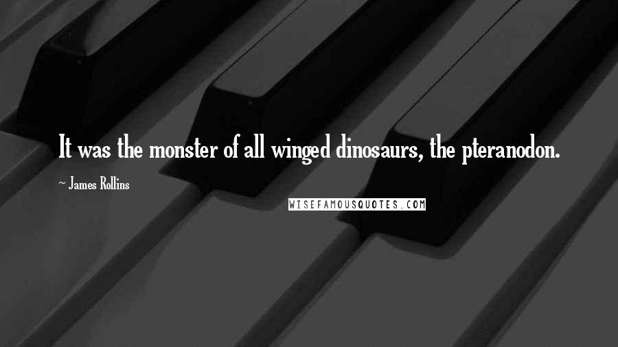 James Rollins Quotes: It was the monster of all winged dinosaurs, the pteranodon.