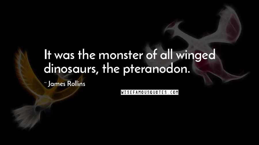 James Rollins Quotes: It was the monster of all winged dinosaurs, the pteranodon.