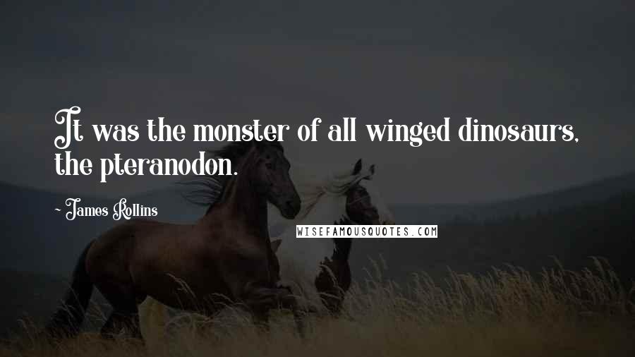 James Rollins Quotes: It was the monster of all winged dinosaurs, the pteranodon.