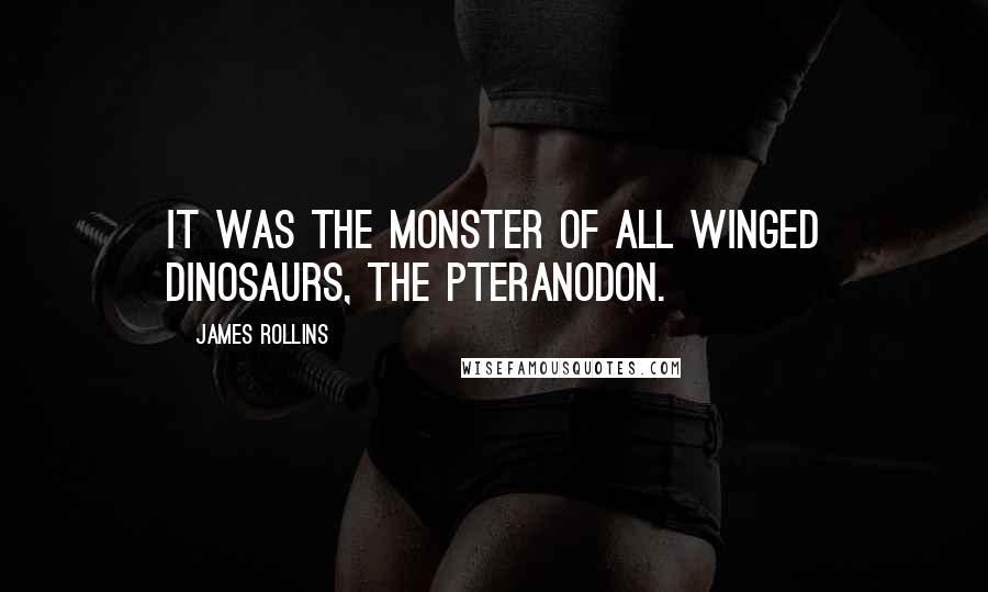 James Rollins Quotes: It was the monster of all winged dinosaurs, the pteranodon.