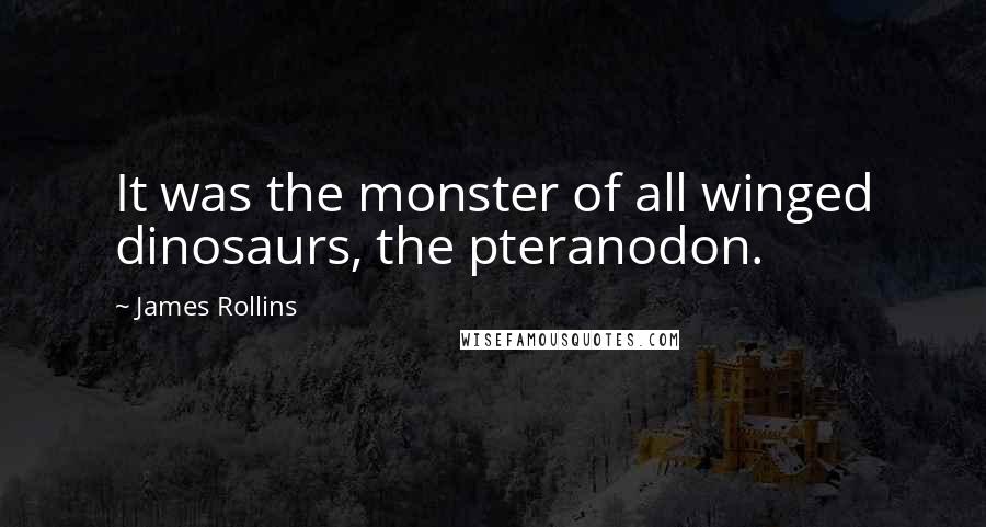 James Rollins Quotes: It was the monster of all winged dinosaurs, the pteranodon.