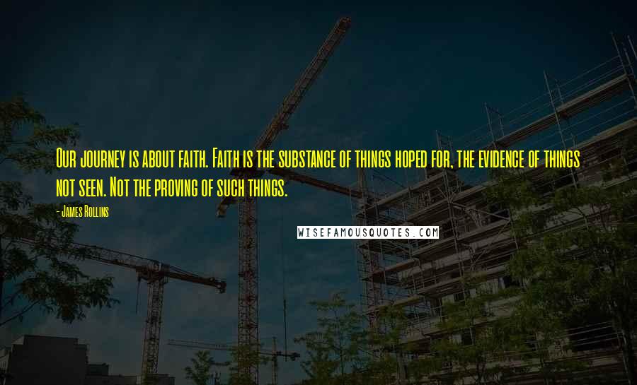 James Rollins Quotes: Our journey is about faith. Faith is the substance of things hoped for, the evidence of things not seen. Not the proving of such things.