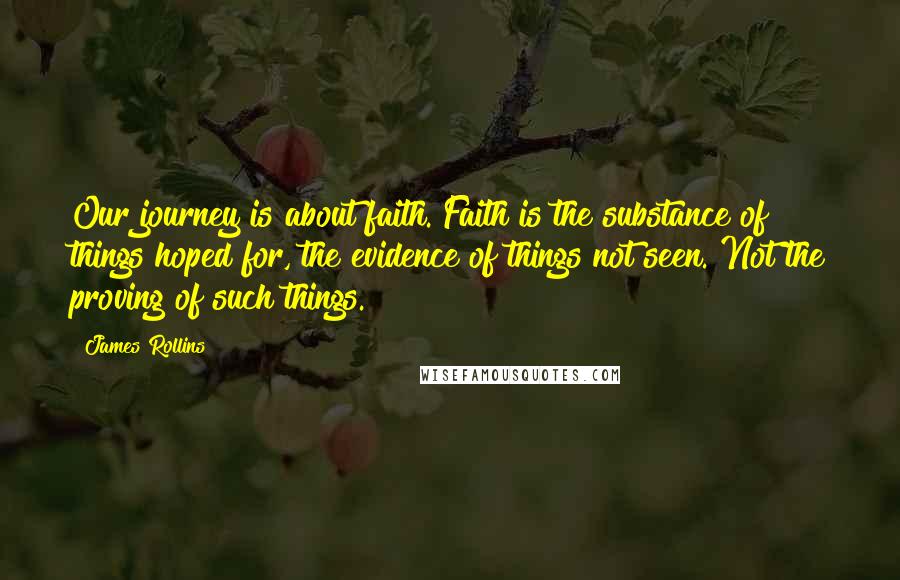 James Rollins Quotes: Our journey is about faith. Faith is the substance of things hoped for, the evidence of things not seen. Not the proving of such things.