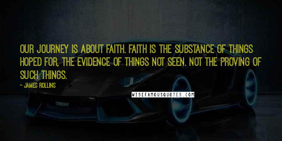 James Rollins Quotes: Our journey is about faith. Faith is the substance of things hoped for, the evidence of things not seen. Not the proving of such things.