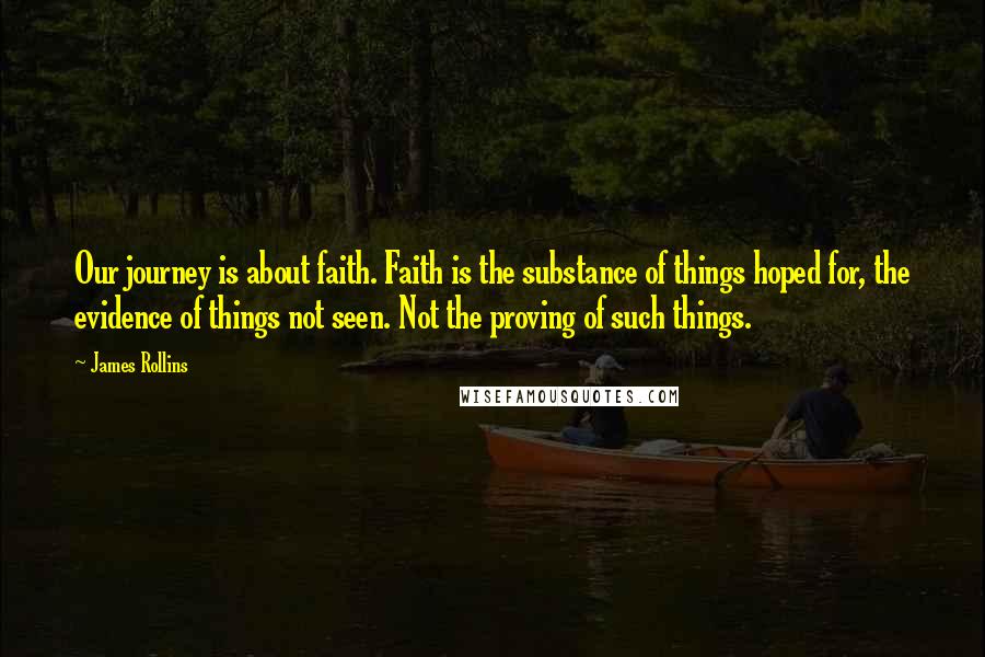 James Rollins Quotes: Our journey is about faith. Faith is the substance of things hoped for, the evidence of things not seen. Not the proving of such things.