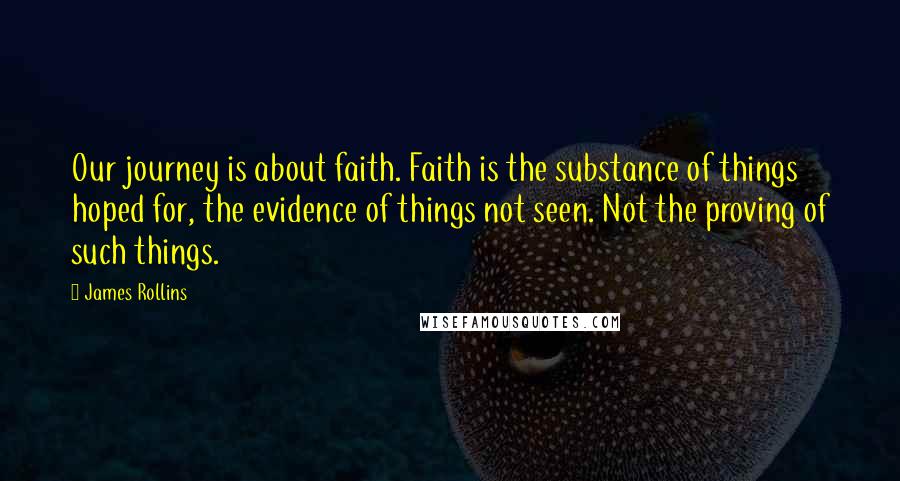 James Rollins Quotes: Our journey is about faith. Faith is the substance of things hoped for, the evidence of things not seen. Not the proving of such things.