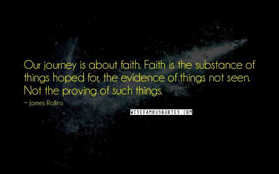 James Rollins Quotes: Our journey is about faith. Faith is the substance of things hoped for, the evidence of things not seen. Not the proving of such things.