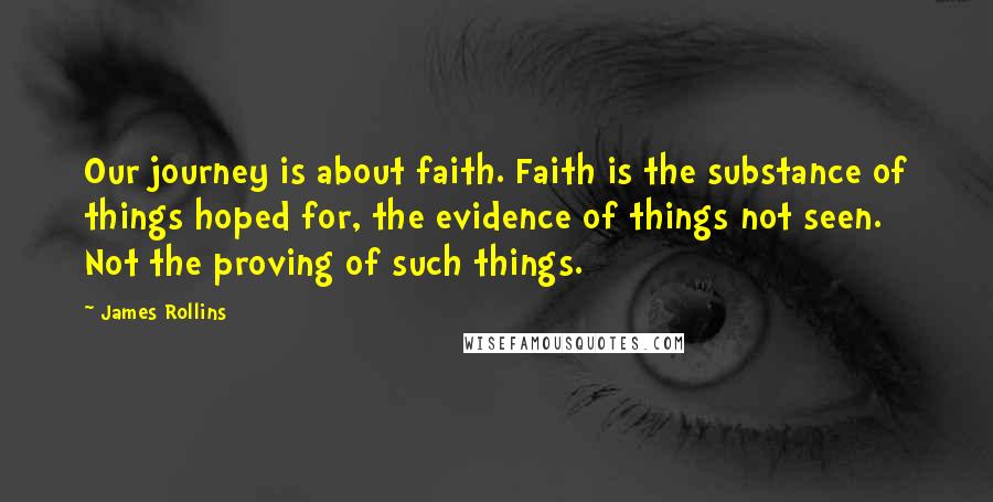 James Rollins Quotes: Our journey is about faith. Faith is the substance of things hoped for, the evidence of things not seen. Not the proving of such things.