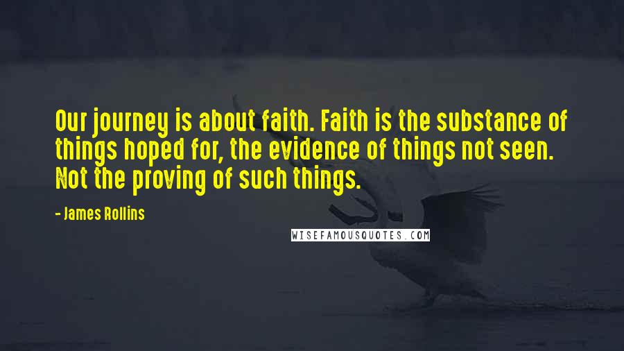 James Rollins Quotes: Our journey is about faith. Faith is the substance of things hoped for, the evidence of things not seen. Not the proving of such things.