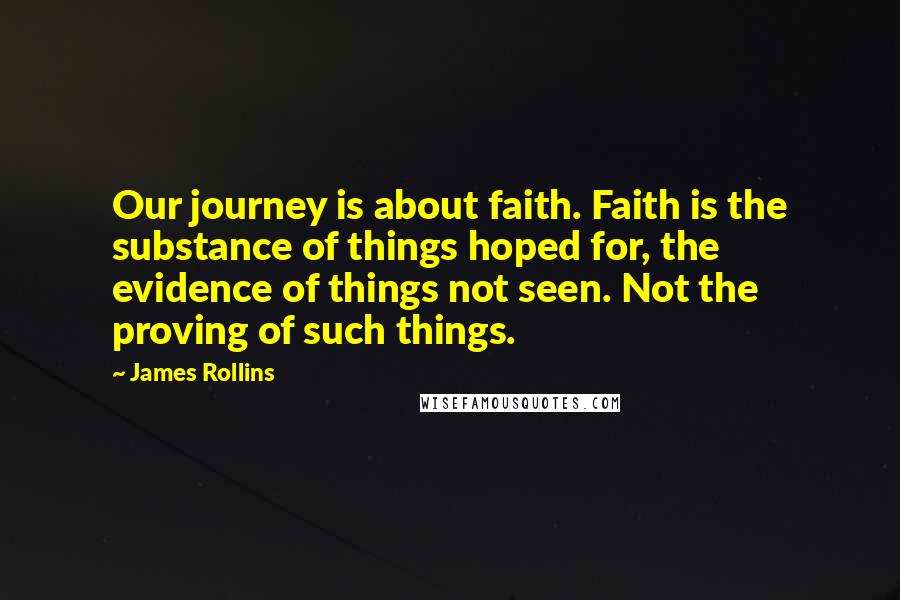 James Rollins Quotes: Our journey is about faith. Faith is the substance of things hoped for, the evidence of things not seen. Not the proving of such things.