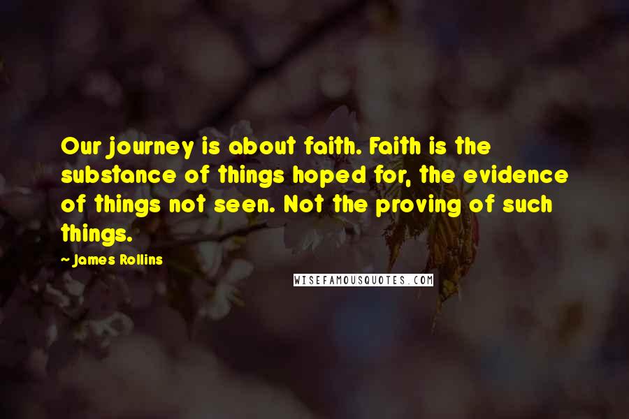 James Rollins Quotes: Our journey is about faith. Faith is the substance of things hoped for, the evidence of things not seen. Not the proving of such things.