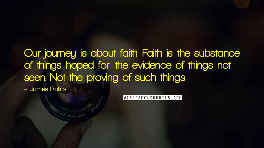 James Rollins Quotes: Our journey is about faith. Faith is the substance of things hoped for, the evidence of things not seen. Not the proving of such things.