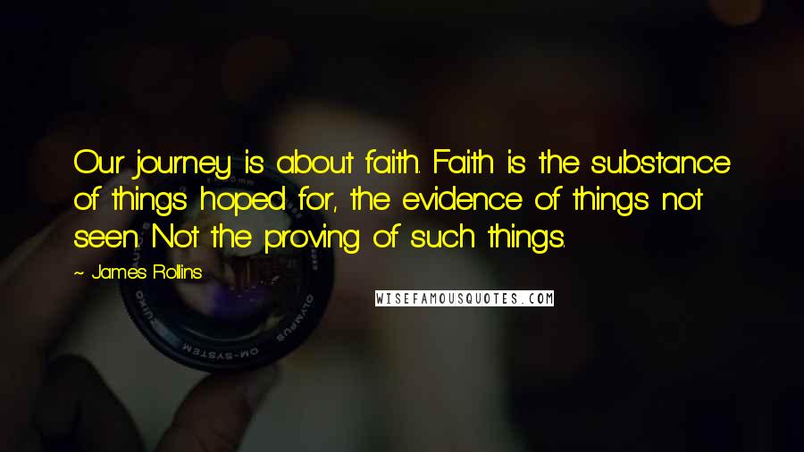 James Rollins Quotes: Our journey is about faith. Faith is the substance of things hoped for, the evidence of things not seen. Not the proving of such things.