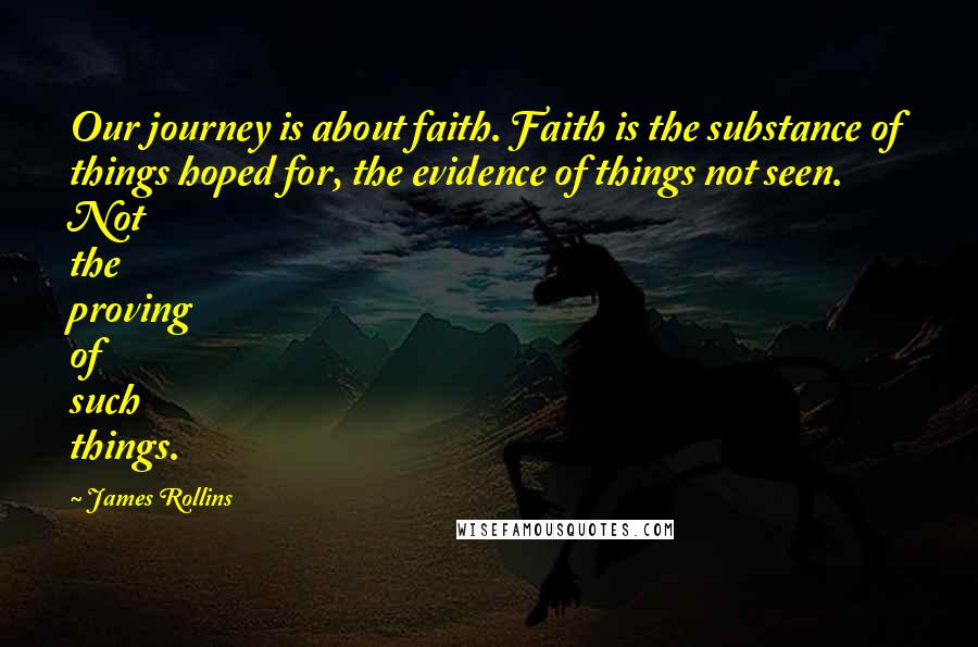 James Rollins Quotes: Our journey is about faith. Faith is the substance of things hoped for, the evidence of things not seen. Not the proving of such things.