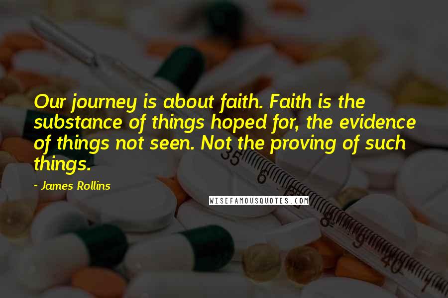 James Rollins Quotes: Our journey is about faith. Faith is the substance of things hoped for, the evidence of things not seen. Not the proving of such things.