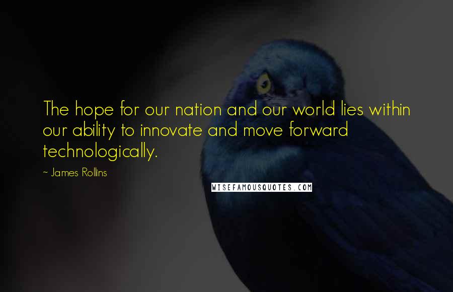 James Rollins Quotes: The hope for our nation and our world lies within our ability to innovate and move forward technologically.