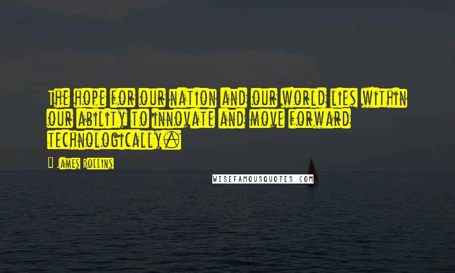 James Rollins Quotes: The hope for our nation and our world lies within our ability to innovate and move forward technologically.