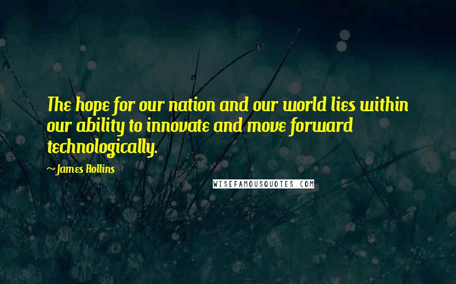 James Rollins Quotes: The hope for our nation and our world lies within our ability to innovate and move forward technologically.