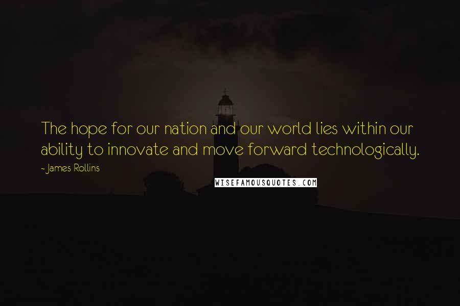 James Rollins Quotes: The hope for our nation and our world lies within our ability to innovate and move forward technologically.