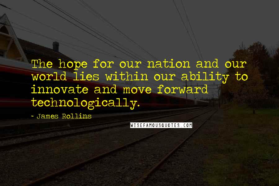 James Rollins Quotes: The hope for our nation and our world lies within our ability to innovate and move forward technologically.