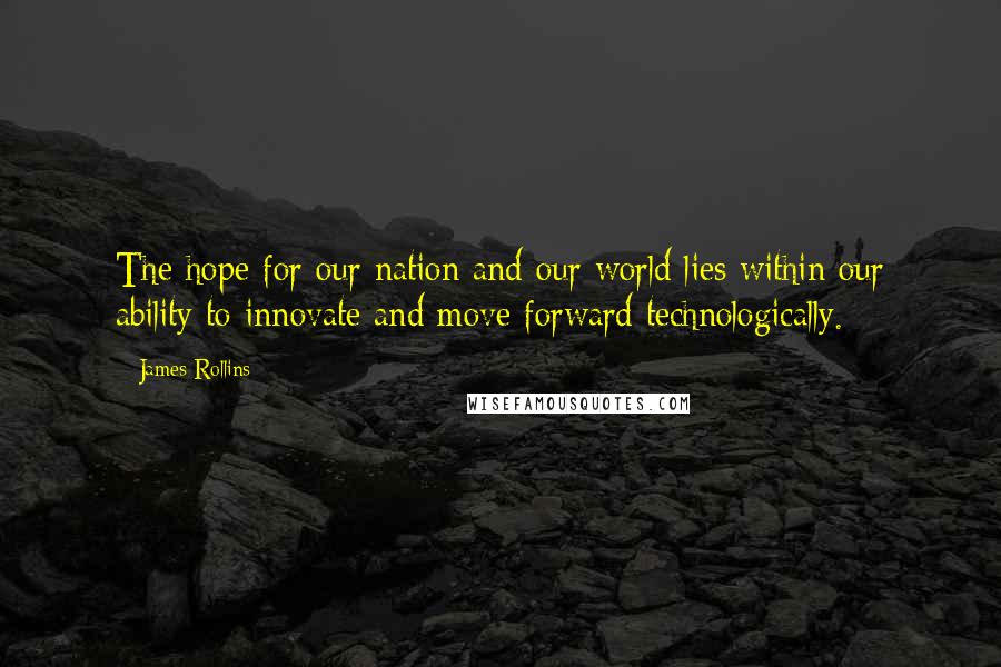 James Rollins Quotes: The hope for our nation and our world lies within our ability to innovate and move forward technologically.