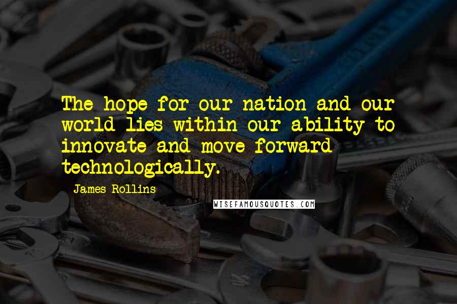 James Rollins Quotes: The hope for our nation and our world lies within our ability to innovate and move forward technologically.