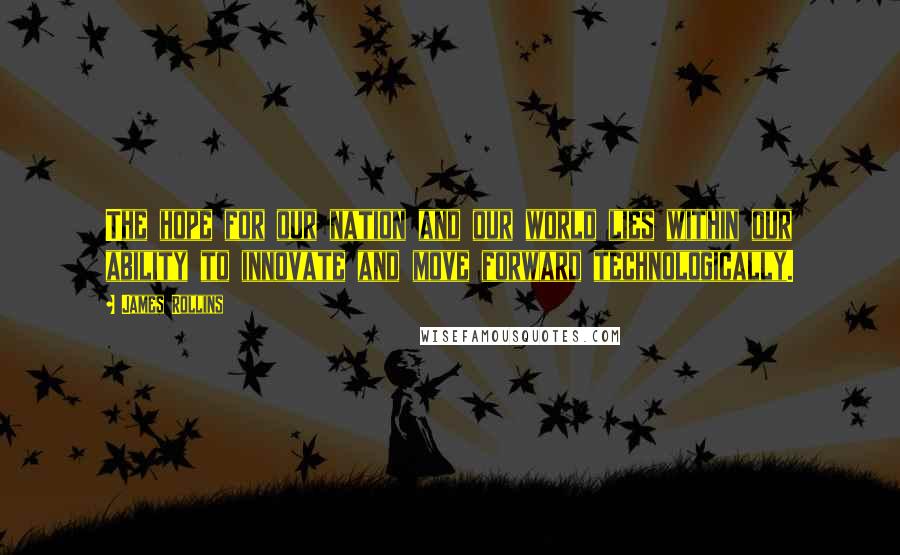 James Rollins Quotes: The hope for our nation and our world lies within our ability to innovate and move forward technologically.