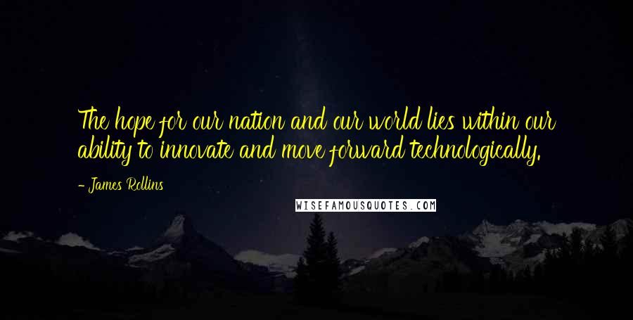 James Rollins Quotes: The hope for our nation and our world lies within our ability to innovate and move forward technologically.